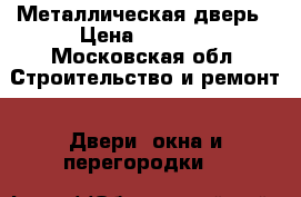 Металлическая дверь › Цена ­ 4 000 - Московская обл. Строительство и ремонт » Двери, окна и перегородки   